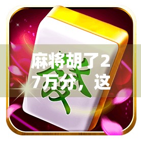 麻将胡了27万分，这局牌局背后藏着多少人生真相？