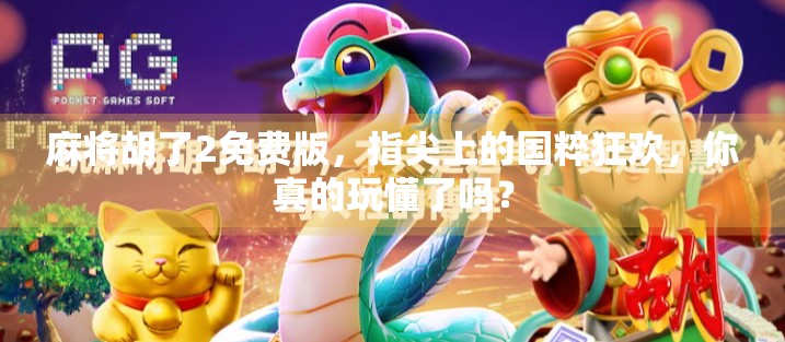 麻将胡了2免费版,指尖上的国粹狂欢,你真的玩懂了吗?