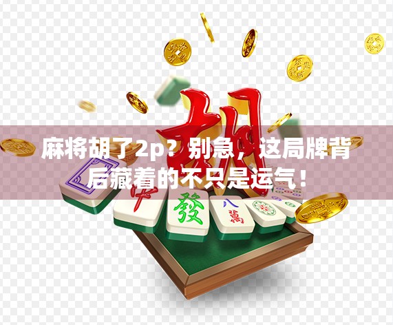 麻将胡了2p？别急，这局牌背后藏着的不只是运气！
