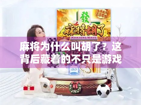 麻将为什么叫胡了?这背后藏着的不只是游戏规则,还有千年文化密码!