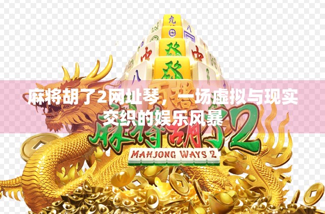 麻将胡了2网址琴，一场虚拟与现实交织的娱乐风暴