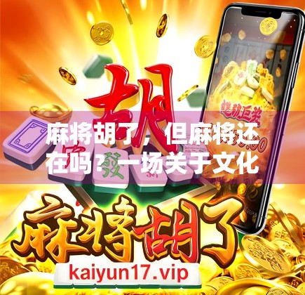 麻将胡了，但麻将还在吗？一场关于文化传承与数字娱乐的思考