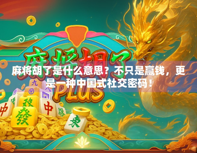 麻将胡了是什么意思？不只是赢钱，更是一种中国式社交密码！