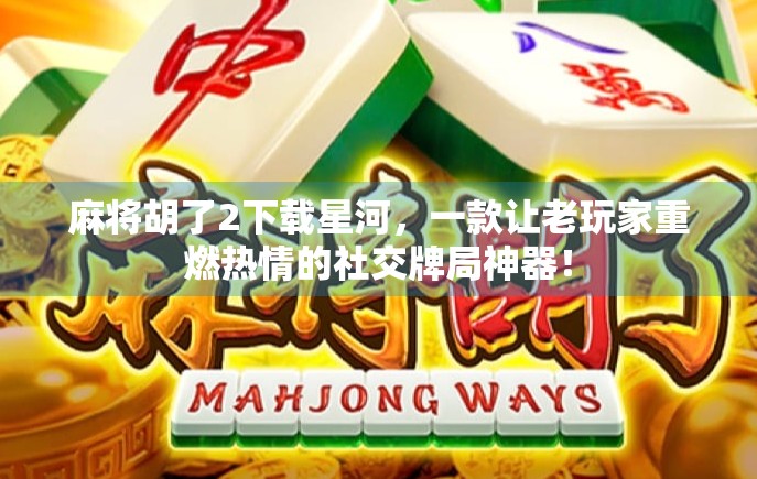 麻将胡了2下载星河，一款让老玩家重燃热情的社交牌局神器！