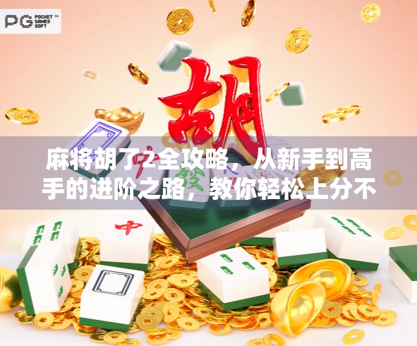 麻将胡了2全攻略，从新手到高手的进阶之路，教你轻松上分不翻车！