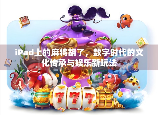 iPad上的麻将胡了,数字时代的文化传承与娱乐新玩法