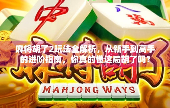 麻将胡了2玩法全解析，从新手到高手的进阶指南，你真的懂这局胡了吗？