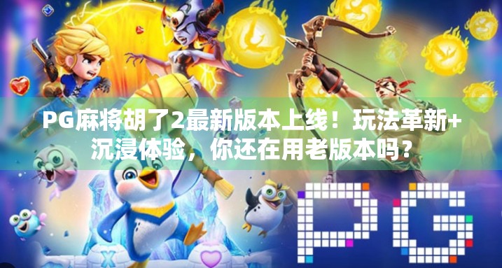 PG麻将胡了2最新版本上线！玩法革新+沉浸体验，你还在用老版本吗？