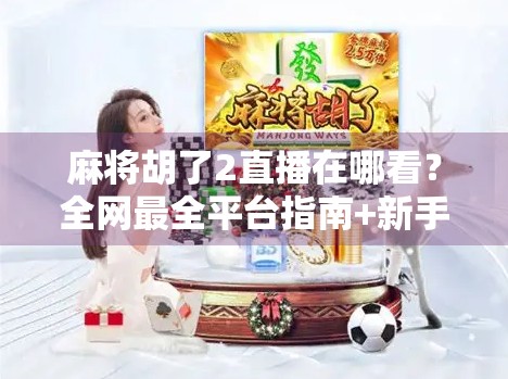 麻将胡了2直播在哪看?全网最全平台指南+新手避坑攻略!