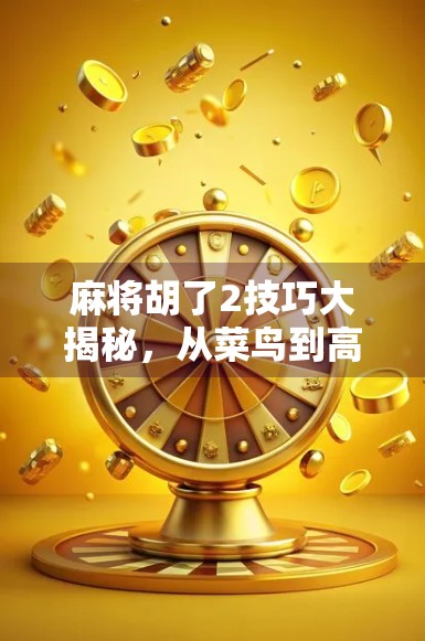 麻将胡了2技巧大揭秘，从菜鸟到高手，只需掌握这5个核心策略！