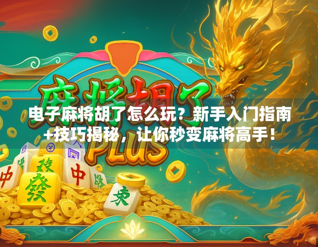 电子麻将胡了怎么玩？新手入门指南+技巧揭秘，让你秒变麻将高手！