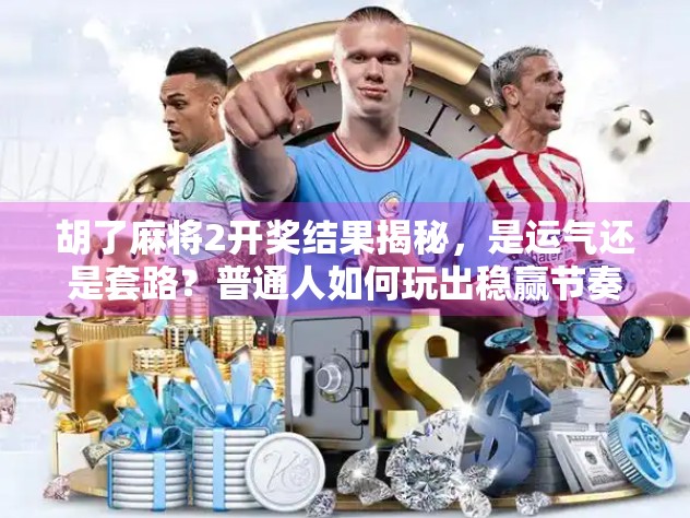 胡了麻将2开奖结果揭秘，是运气还是套路？普通人如何玩出稳赢节奏？