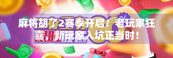 麻将胡了2赛季开启！老玩家狂喜，新玩家入坑正当时！