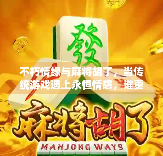 不朽情缘与麻将胡了，当传统游戏遇上永恒情感，谁更胜一筹？