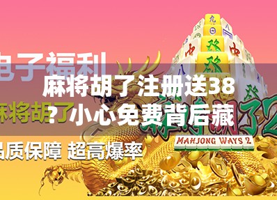 麻将胡了注册送38？小心免费背后藏着的陷阱！