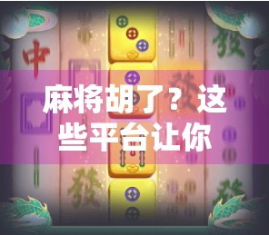 麻将胡了？这些平台让你随时随地杠上开花！