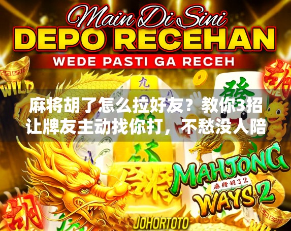 麻将胡了怎么拉好友？教你3招让牌友主动找你打，不愁没人陪你玩！