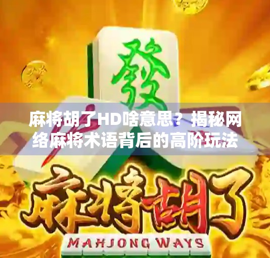 麻将胡了HD啥意思？揭秘网络麻将术语背后的高阶玩法与社交密码