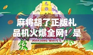 麻将胡了正版礼品机火爆全网！是娱乐神器还是坑人陷阱？深度揭秘背后真相！