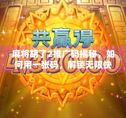 麻将胡了2推广码揭秘，如何用一张码，解锁无限快乐与福利？