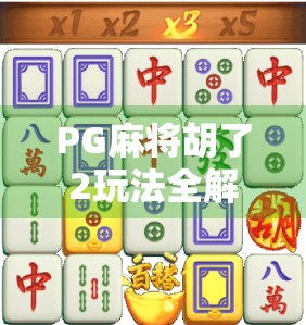 PG麻将胡了2玩法全解析，从新手到高手的进阶之路，你不可错过的麻将秘籍！