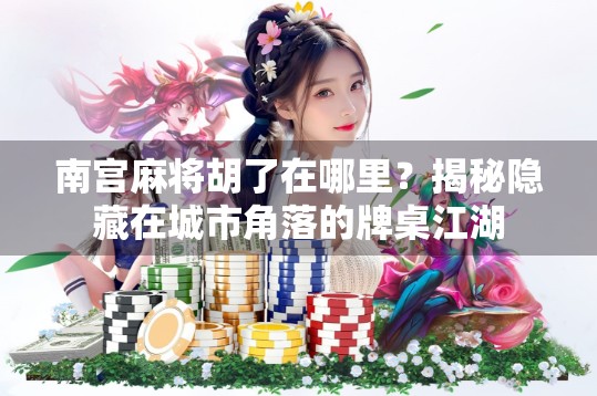 南宫麻将胡了在哪里？揭秘隐藏在城市角落的牌桌江湖