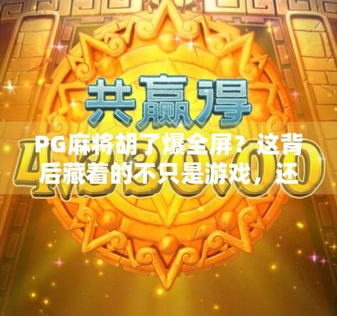 PG麻将胡了爆全屏？这背后藏着的不只是游戏，还有人性的赌性！