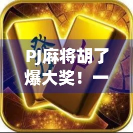 PJ麻将胡了爆大奖！一场牌桌上的财富奇迹如何点燃全民热情？