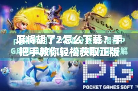 麻将胡了2怎么下载？手把手教你轻松获取正版游戏，告别盗版陷阱！