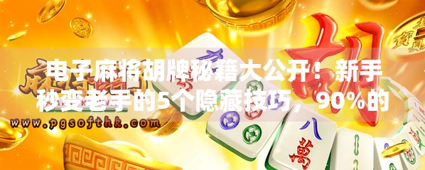 电子麻将胡牌秘籍大公开！新手秒变老手的5个隐藏技巧，90%的人都不知道！