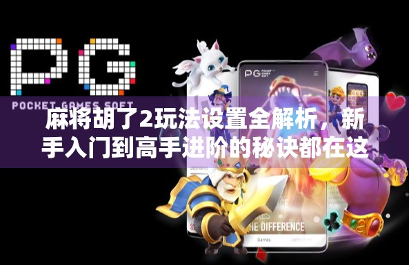 麻将胡了2玩法设置全解析，新手入门到高手进阶的秘诀都在这里！