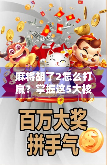 麻将胡了2怎么打赢？掌握这5大核心技巧，从菜鸟变高手！