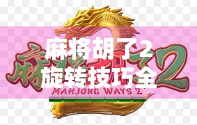 麻将胡了2旋转技巧全解析，从新手到高手的进阶秘籍！