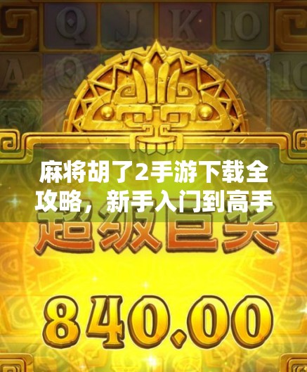 麻将胡了2手游下载全攻略，新手入门到高手进阶，一文搞定！