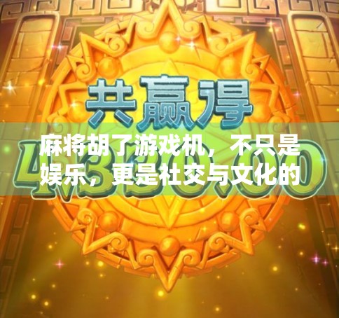 麻将胡了游戏机,不只是娱乐,更是社交与文化的微型战场