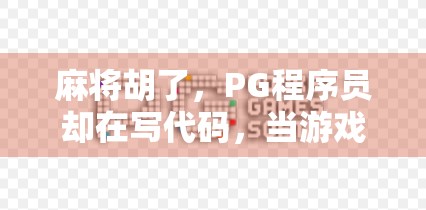 麻将胡了,PG程序员却在写代码,当游戏开发遇上现实的大三元 麻将胡了,PG程序员却在写代码,当游戏开发遇上现实的大三元