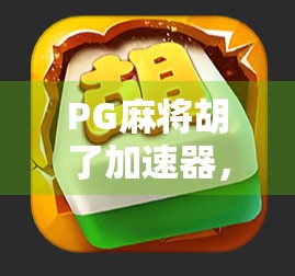 PG麻将胡了加速器，是神器还是陷阱？揭秘背后的真实逻辑！