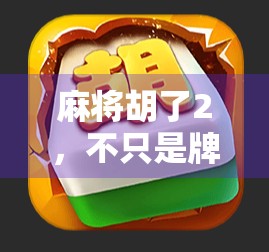 麻将胡了2,不只是牌局,更是中国式社交与策略的沉浸式盛宴