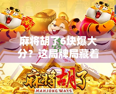 麻将胡了6块爆大分？这局牌局藏着的不只是运气，还有人性！