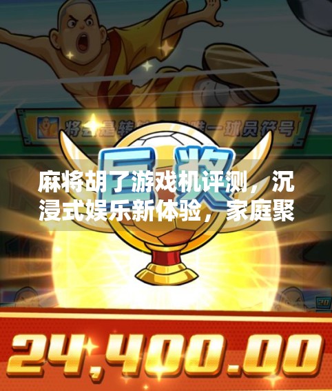 麻将胡了游戏机评测，沉浸式娱乐新体验，家庭聚会的社交神器？