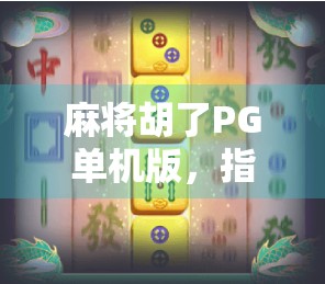 麻将胡了PG单机版，指尖上的经典，为何让无数玩家欲罢不能？