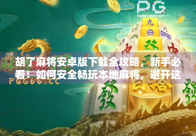 胡了麻将安卓版下载全攻略，新手必看！如何安全畅玩本地麻将，避开这些坑！