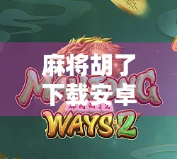 麻将胡了下载安卓版全攻略，新手必看，轻松上手赢大奖！