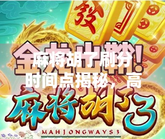 麻将胡了刷分时间点揭秘，高手都在等这一刻，新手却总在错失良机！