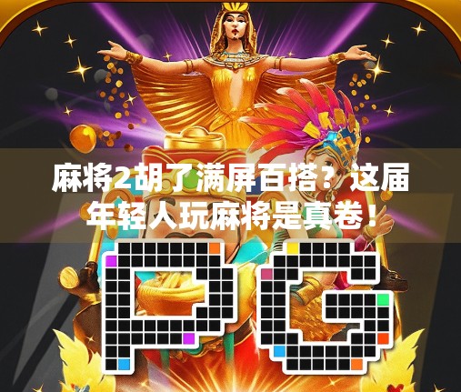 麻将2胡了满屏百搭?这届年轻人玩麻将是真卷!