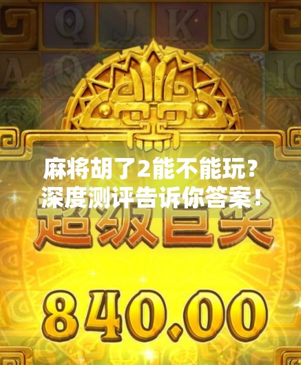 麻将胡了2能不能玩？深度测评告诉你答案！