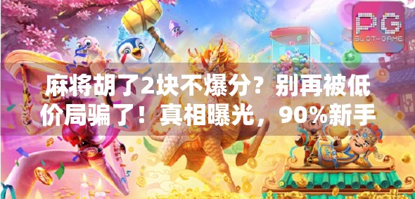 麻将胡了2块不爆分？别再被低价局骗了！真相曝光，90%新手都踩过的坑！