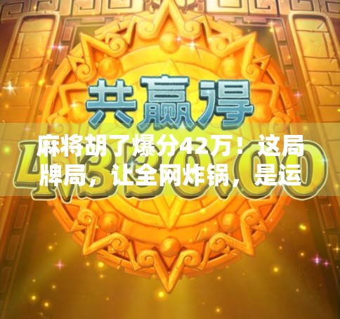 麻将胡了爆分42万！这局牌局，让全网炸锅，是运气还是技术？