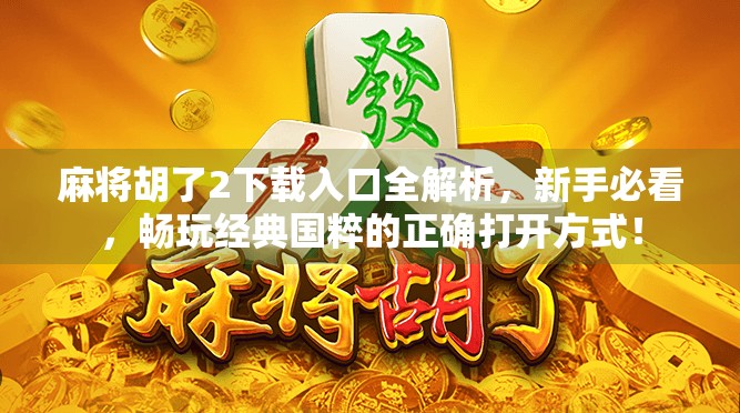 麻将胡了2下载入口全解析,新手必看,畅玩经典国粹的正确打开方式! 麻将胡了2下载入口全解析,新手必看,畅玩经典国粹的正确打开方式!