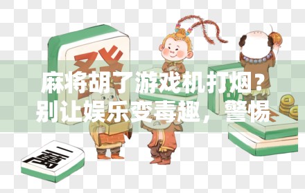麻将胡了游戏机打烟？别让娱乐变毒趣，警惕电子游戏背后的健康陷阱！